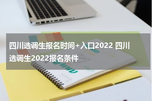 四川选调生报名时间+入口2022 四川选调生2022报名条件