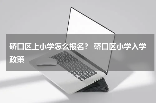 硚口区上小学怎么报名？ 硚口区小学入学政策