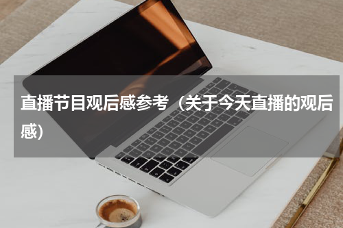 直播节目观后感参考（关于今天直播的观后感）
