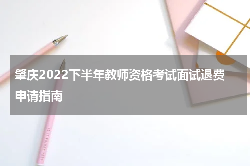 肇庆2022下半年教师资格考试面试退费申请指南