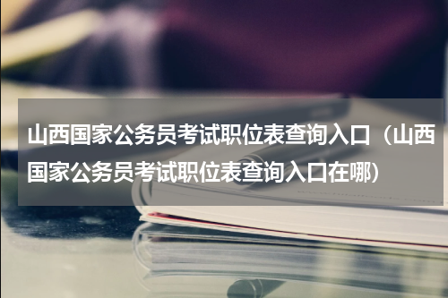 山西国家公务员考试职位表查询入口（山西国家公务员考试职位表查询入口在哪）