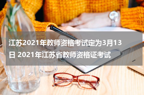 江苏2021年教师资格考试定为3月13日 2021年江苏省教师资格证考试