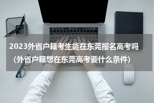 2023外省户籍考生能在东莞报名高考吗（外省户籍想在东莞高考要什么条件）
