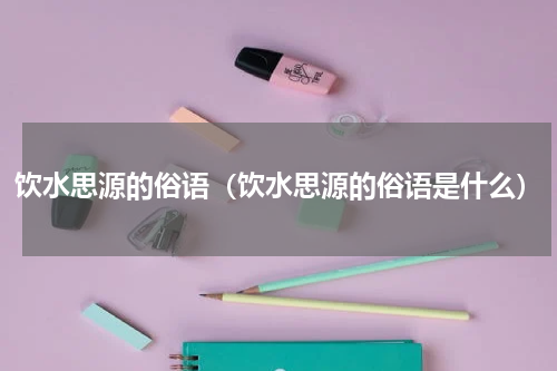 饮水思源的俗语（饮水思源的俗语是什么）