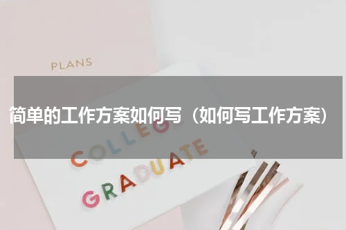 简单的工作方案如何写（如何写工作方案）