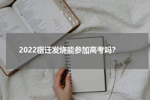 2022宿迁发烧能参加高考吗？