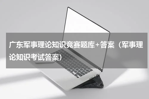 广东军事理论知识竞赛题库+答案（军事理论知识考试答案）