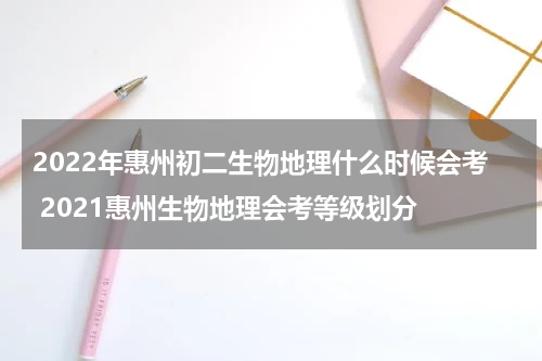 2022年惠州初二生物地理什么时候会考 2021惠州生物地理会考等级划分