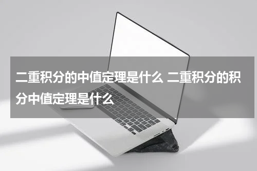二重积分的中值定理是什么 二重积分的积分中值定理是什么