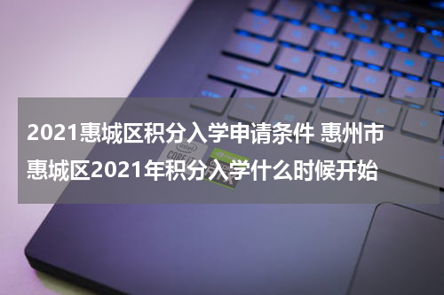 2021惠城区积分入学申请条件 惠州市惠城区2021年积分入学什么时候开始