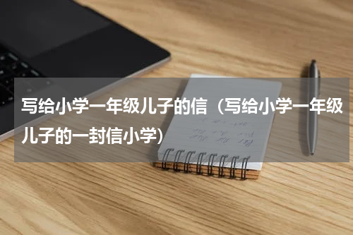 写给小学一年级儿子的信（写给小学一年级儿子的一封信小学）