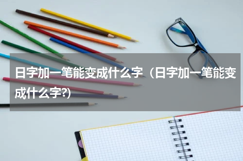 日字加一笔能变成什么字（日字加一笔能变成什么字?）