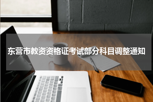 东营市教资资格证考试部分科目调整通知