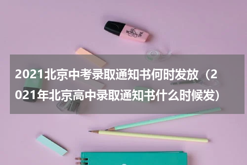 2021北京中考录取通知书何时发放（2021年北京高中录取通知书什么时候发）