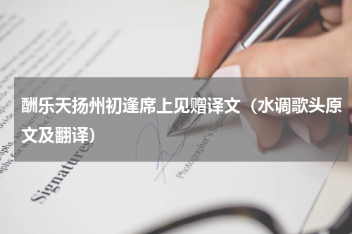 酬乐天扬州初逢席上见赠译文（水调歌头原文及翻译）