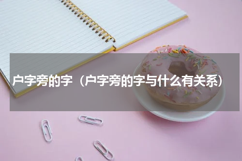 户字旁的字（户字旁的字与什么有关系）