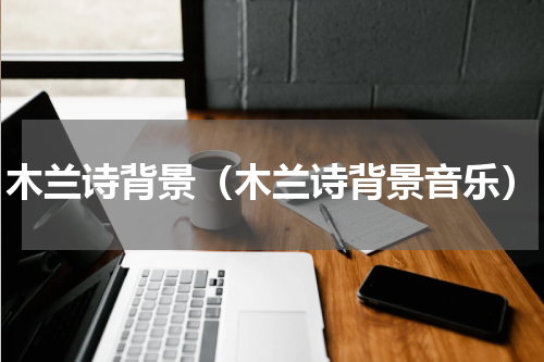 木兰诗背景（木兰诗背景音乐）