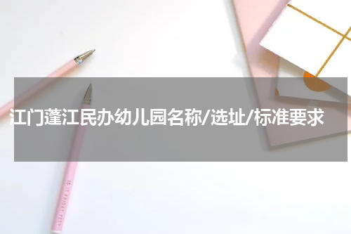 江门蓬江民办幼儿园名称/选址/标准要求
