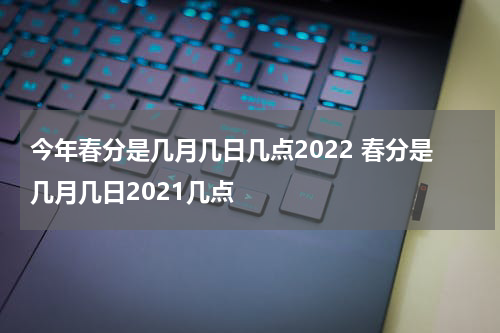 今年春分是几月几日几点2022 春分是几月几日2021几点