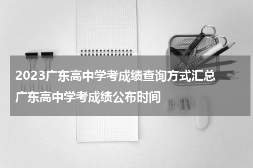 2023广东高中学考成绩查询方式汇总 广东高中学考成绩公布时间