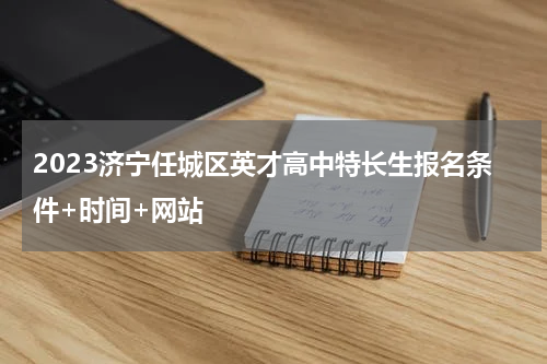 2023济宁任城区英才高中特长生报名条件+时间+网站