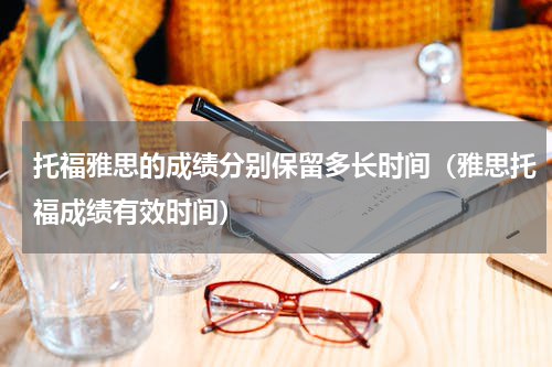 托福雅思的成绩分别保留多长时间（雅思托福成绩有效时间）