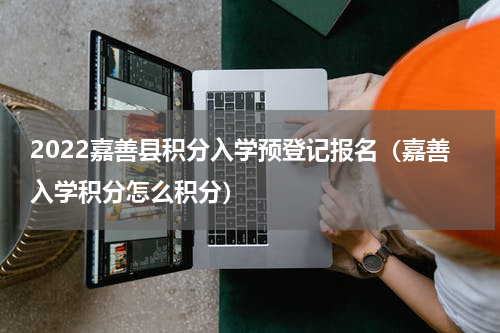 2022嘉善县积分入学预登记报名（嘉善入学积分怎么积分）