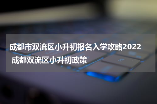 成都市双流区小升初报名入学攻略2022 成都双流区小升初政策