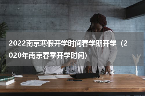 2022南京寒假开学时间春学期开学（2020年南京春季开学时间）