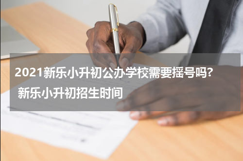 2021新乐小升初公办学校需要揺号吗? 新乐小升初招生时间
