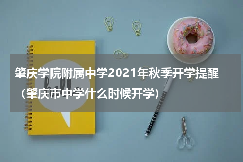 肇庆学院附属中学2021年秋季开学提醒（肇庆市中学什么时候开学）