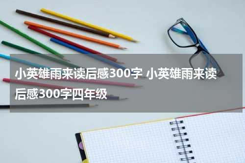 小英雄雨来读后感300字 小英雄雨来读后感300字四年级