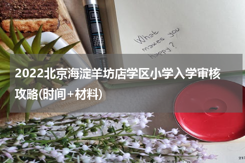 2022北京海淀羊坊店学区小学入学审核攻略(时间+材料)