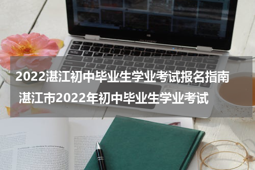 2022湛江初中毕业生学业考试报名指南 湛江市2022年初中毕业生学业考试