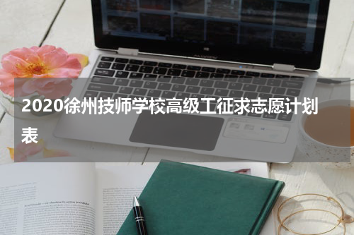 2020徐州技师学校高级工征求志愿计划表