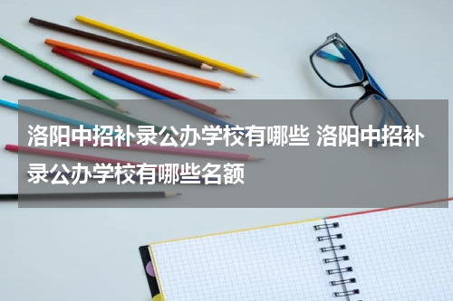 洛阳中招补录公办学校有哪些 洛阳中招补录公办学校有哪些名额