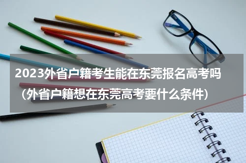 2023外省户籍考生能在东莞报名高考吗（外省户籍想在东莞高考要什么条件）