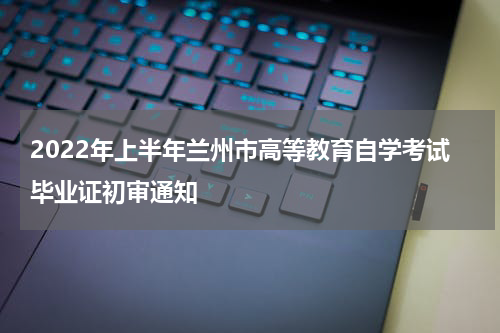 2022年上半年兰州市高等教育自学考试毕业证初审通知