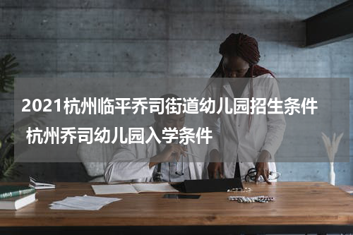 2021杭州临平乔司街道幼儿园招生条件 杭州乔司幼儿园入学条件