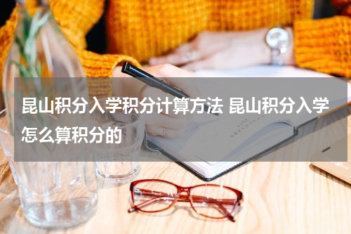 昆山积分入学积分计算方法 昆山积分入学怎么算积分的