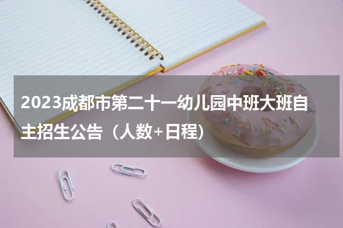 2023成都市第二十一幼儿园中班大班自主招生公告（人数+日程）