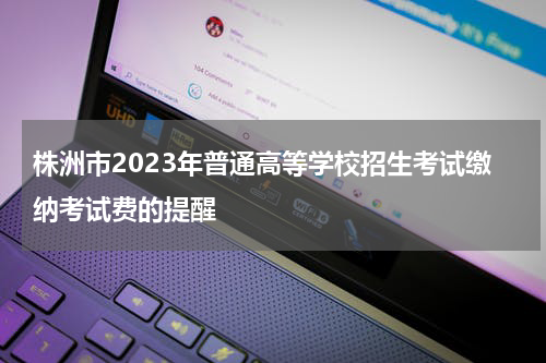 株洲市2023年普通高等学校招生考试缴纳考试费的提醒