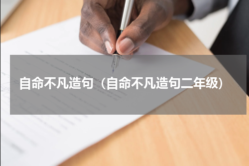 自命不凡造句（自命不凡造句二年级）