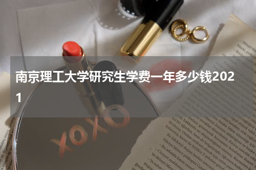南京理工大学研究生学费一年多少钱2021