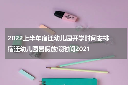 2022上半年宿迁幼儿园开学时间安排 宿迁幼儿园暑假放假时间2021