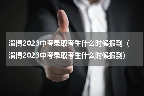 淄博2023中考录取考生什么时候报到（淄博2023中考录取考生什么时候报到）