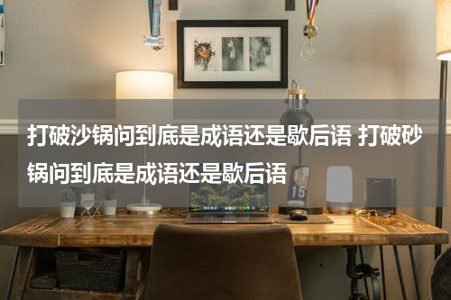 打破沙锅问到底是成语还是歇后语 打破砂锅问到底是成语还是歇后语