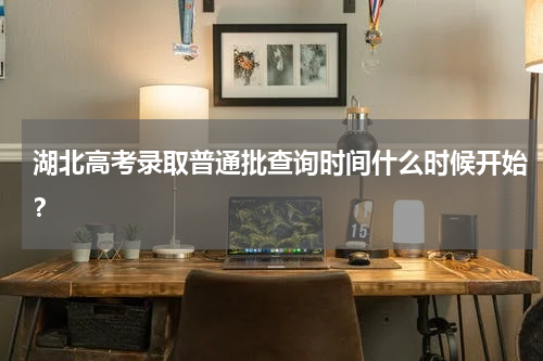 湖北高考录取普通批查询时间什么时候开始？
