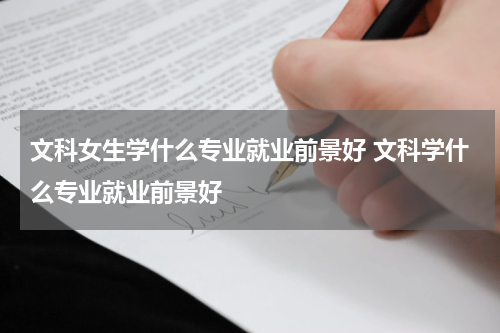 文科女生学什么专业就业前景好 文科学什么专业就业前景好