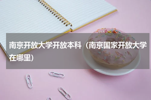 南京开放大学开放本科（南京国家开放大学在哪里）
